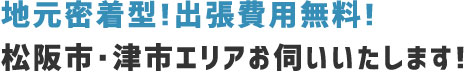 地元密着型!出張費用無料!松阪市・津市エリアお伺いいたします!