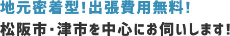 地元密着型!出張費用無料!松阪市・津市を中心にお伺いします!